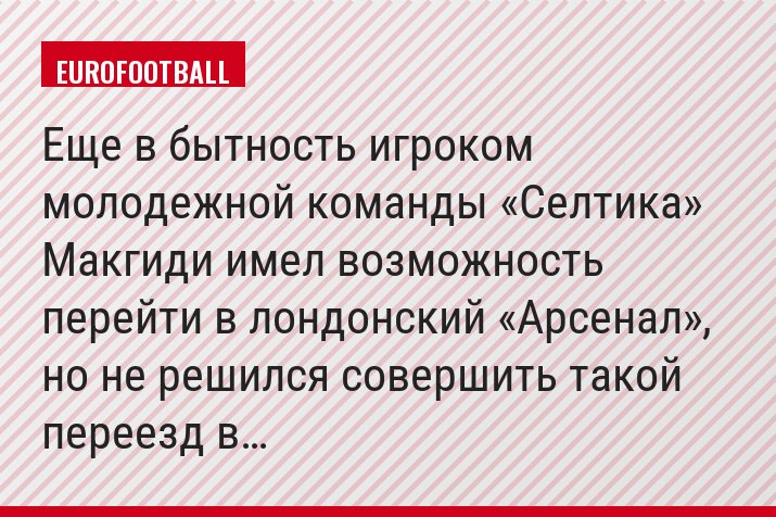 Еще в бытность игроком молодежной команды «Селтика» Макгиди имел возможность перейти в лондонский «Арсенал», но не решился совершить такой переезд в…