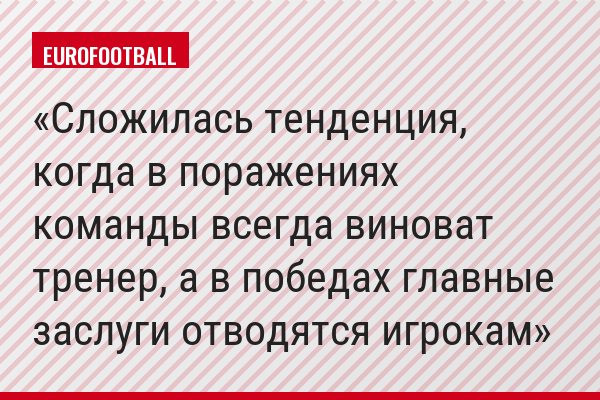 Сложилась тенденция, когда в поражениях команды всегда виноват тренер, а в победах главные заслуги отводятся игрокам