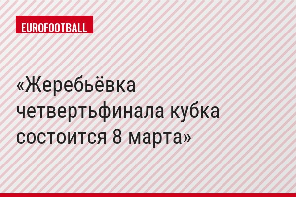 Жеребьёвка четвертьфинала кубка состоится 8 марта