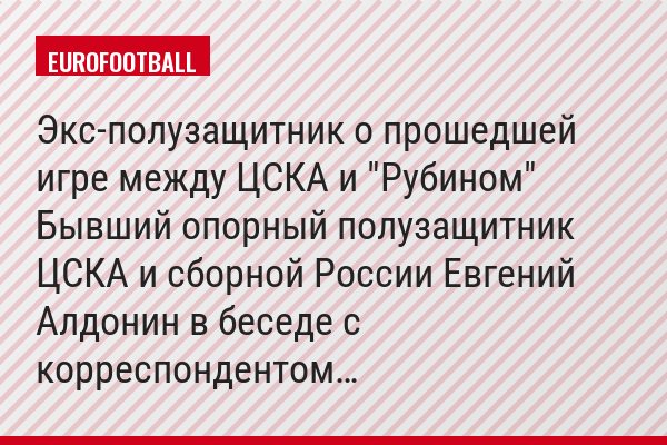 Экс-полузащитник о прошедшей игре между ЦСКА и "Рубином" Бывший опорный полузащитник ЦСКА и сборной России Евгений Алдонин в беседе с корреспондентом…