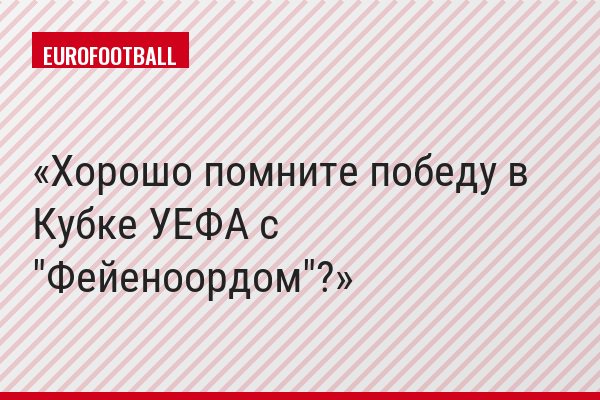 Хорошо помните победу в Кубке УЕФА с "Фейеноордом"?