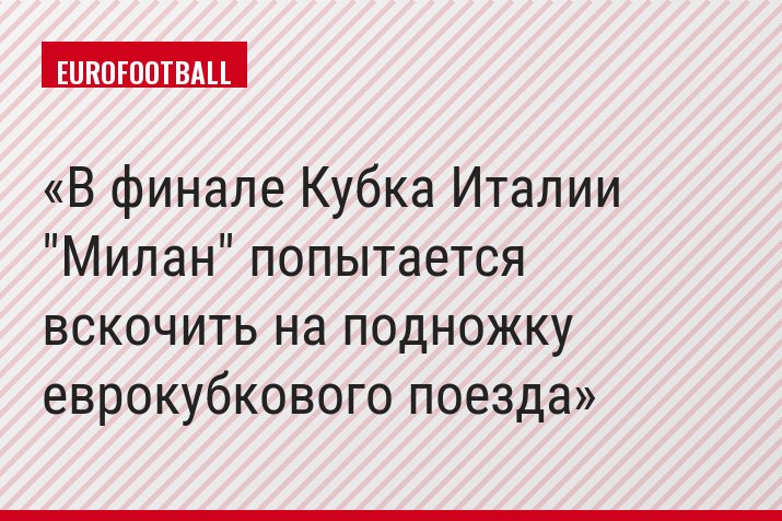 В финале Кубка Италии "Милан" попытается вскочить на подножку еврокубкового поезда