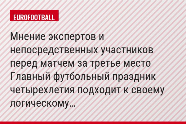 Мнение экспертов и непосредственных участников перед матчем за третье место Главный футбольный праздник четырехлетия подходит к своему логическому…