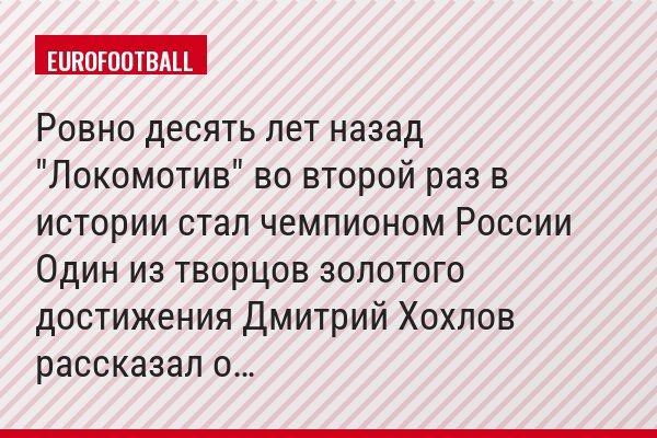 Ровно десять лет назад "Локомотив" во второй раз в истории стал чемпионом России Один из творцов золотого достижения Дмитрий Хохлов рассказал о…