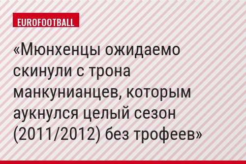 Мюнхенцы ожидаемо скинули с трона манкунианцев, которым аукнулся целый сезон (2011/2012) без трофеев