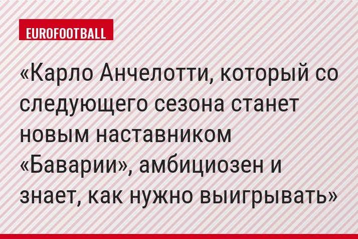 Карло Анчелотти, который со следующего сезона станет новым наставником «Баварии», амбициозен и знает, как нужно выигрывать