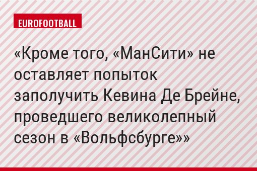 Кроме того, «МанСити» не оставляет попыток заполучить Кевина Де Брейне, проведшего великолепный сезон в «Вольфсбурге»