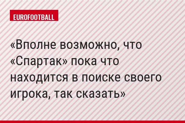 Вполне возможно, что «Спартак» пока что находится в поиске своего игрока, так сказать