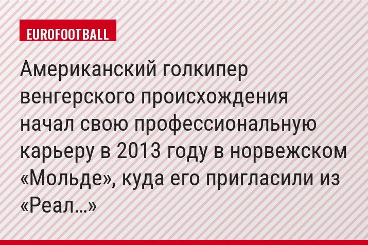 Американский голкипер венгерского происхождения начал свою профессиональную карьеру в 2013 году в норвежском «Мольде», куда его пригласили из «Реал…»