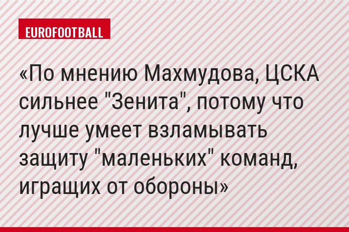 По мнению Махмудова, ЦСКА сильнее "Зенита", потому что лучше умеет взламывать защиту "маленьких" команд, игращих от обороны