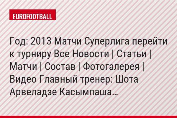 Год: 2013 Матчи Суперлига перейти к турниру Все Новости | Статьи | Матчи | Состав | Фотогалерея | Видео Главный тренер: Шота Арвеладзе Касымпаша…