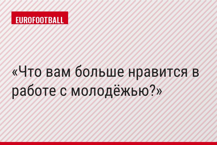Что вам больше нравится в работе с молодёжью?