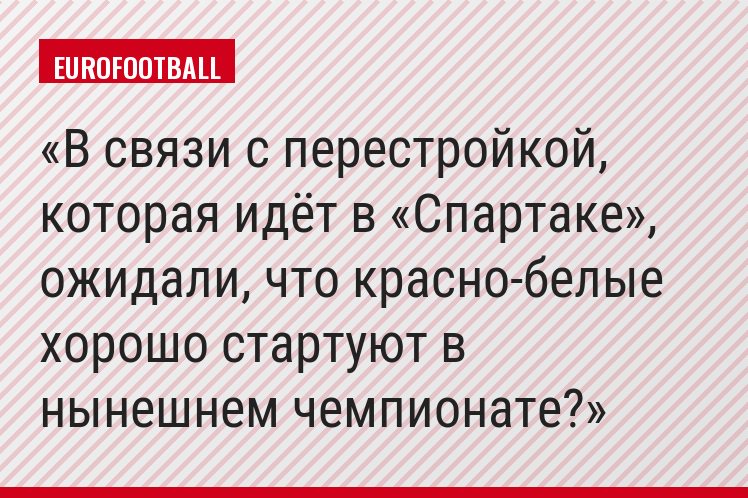 В связи с перестройкой, которая идёт в «Спартаке», ожидали, что красно-белые хорошо стартуют в нынешнем чемпионате?