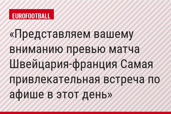 Представляем вашему вниманию превью матча Швейцария-франция Самая привлекательная встреча по афише в этот день