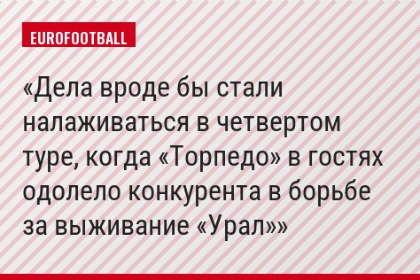 Дела вроде бы стали налаживаться в четвертом туре, когда «Торпедо» в гостях одолело конкурента в борьбе за выживание «Урал»