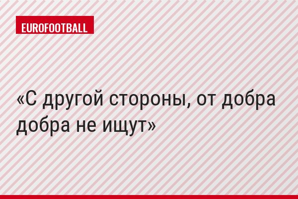 С другой стороны, от добра добра не ищут