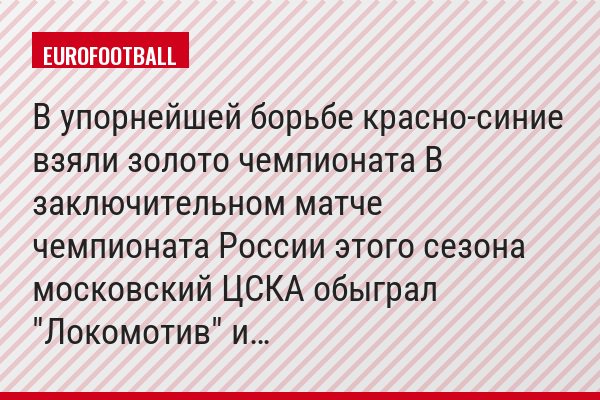 В упорнейшей борьбе красно-синие взяли золото чемпионата В заключительном матче чемпионата России этого сезона московский ЦСКА обыграл "Локомотив" и…