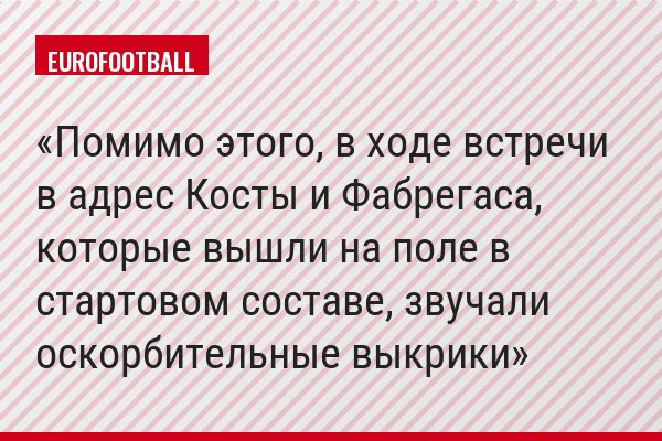 Помимо этого, в ходе встречи в адрес Косты и Фабрегаса, которые вышли на поле в стартовом составе, звучали оскорбительные выкрики