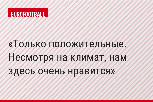 "Только положительные. Несмотря на климат, нам здесь очень нравится"