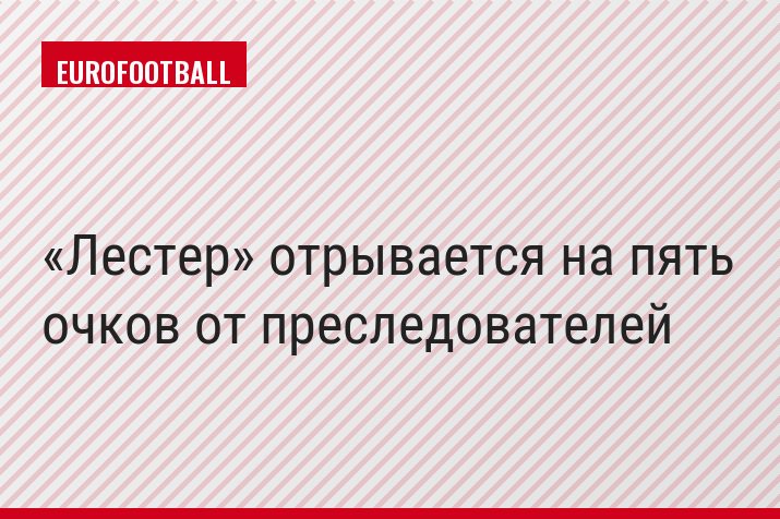 «Лестер» отрывается на пять очков от преследователей