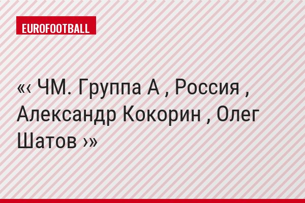 ‹ ЧМ. Группа A , Россия , Александр Кокорин , Олег Шатов ›