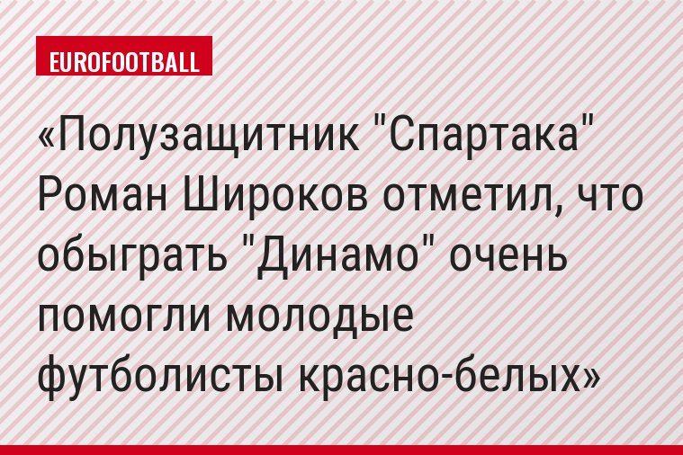 Полузащитник "Спартака" Роман Широков отметил, что обыграть "Динамо" очень помогли молодые футболисты красно-белых