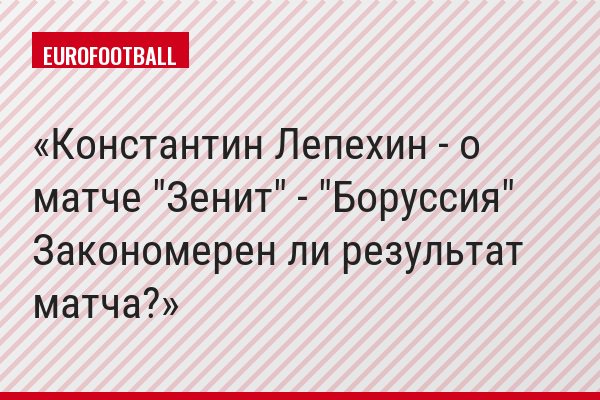 Константин Лепехин - о матче "Зенит" - "Боруссия" Закономерен ли результат матча?