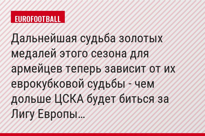 Дальнейшая судьба золотых медалей этого сезона для армейцев теперь зависит от их еврокубковой судьбы - чем дольше ЦСКА будет биться за Лигу Европы…
