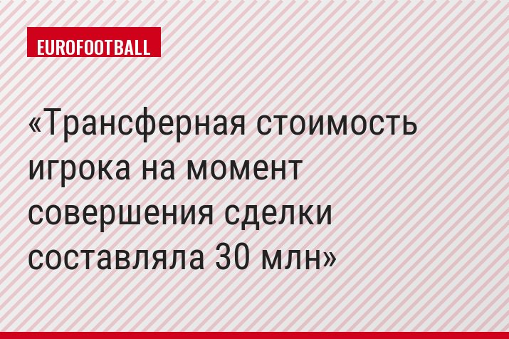 Трансферная стоимость игрока на момент совершения сделки составляла 30 млн