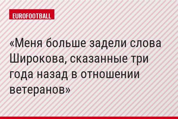 Меня больше задели слова Широкова, сказанные три года назад в отношении ветеранов