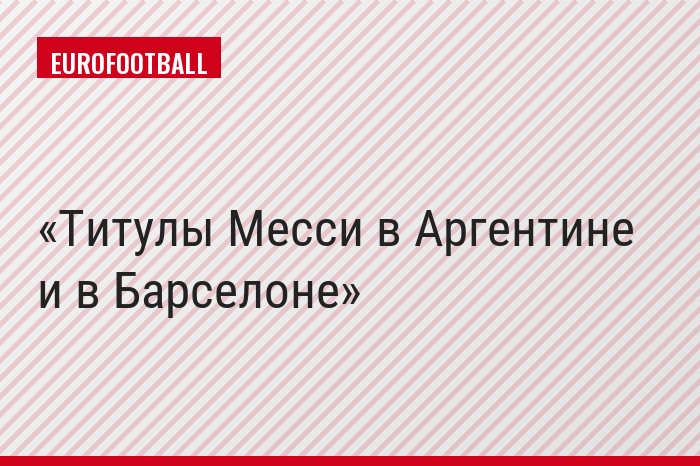 Титулы Месси в Аргентине и в Барселоне