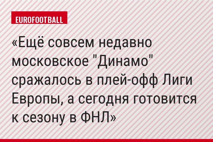 Ещё совсем недавно московское "Динамо" сражалось в плей-офф Лиги Европы, а сегодня готовится к сезону в ФНЛ