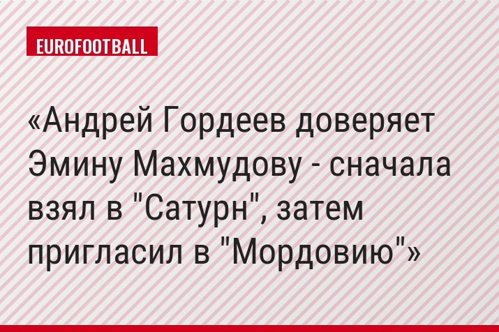 Андрей Гордеев доверяет Эмину Махмудову - сначала взял в "Сатурн", затем пригласил в "Мордовию"