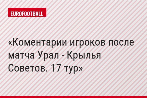 Коментарии игроков после матча Урал - Крылья Советов. 17 тур