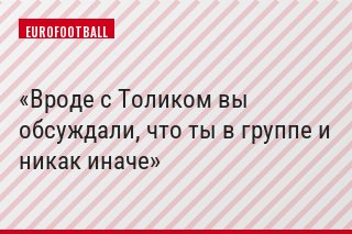 Вроде с Толиком вы обсуждали, что ты в группе и никак иначе