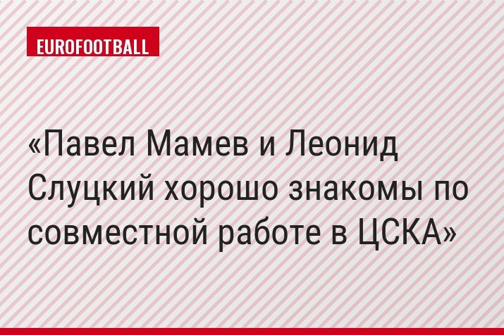 Павел Мамев и Леонид Слуцкий хорошо знакомы по совместной работе в ЦСКА