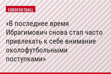 В последнее время Ибрагимович снова стал часто привлекать к себе внимание околофутбольными поступками