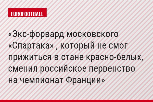 Экс-форвард московского «Спартака» , который не смог прижиться в стане красно-белых, сменил российское первенство на чемпионат Франции