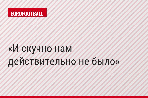 И скучно нам действительно не было