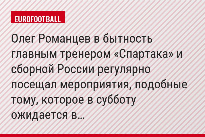 Олег Романцев в бытность главным тренером «Спартака» и сборной России регулярно посещал мероприятия, подобные тому, которое в субботу ожидается в…