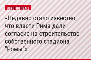 Недавно стало известно, что власти Рима дали согласие на строительство собственного стадиона "Ромы"