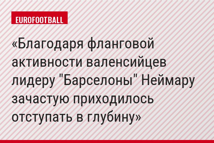 Благодаря фланговой активности валенсийцев лидеру "Барселоны" Неймару зачастую приходилось отступать в глубину