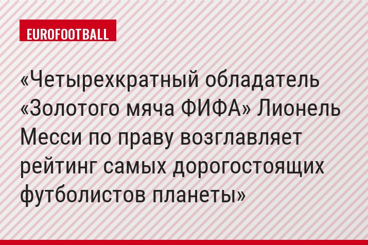 Четырехкратный обладатель «Золотого мяча ФИФА» Лионель Месси по праву возглавляет рейтинг самых дорогостоящих футболистов планеты