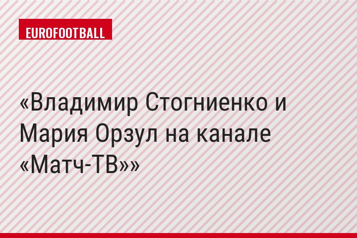 Владимир Стогниенко и Мария Орзул на канале «Матч-ТВ»