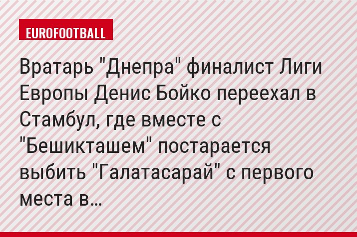 Вратарь "Днепра" финалист Лиги Европы Денис Бойко переехал в Стамбул, где вместе с "Бешикташем" постарается выбить "Галатасарай" с первого места в…