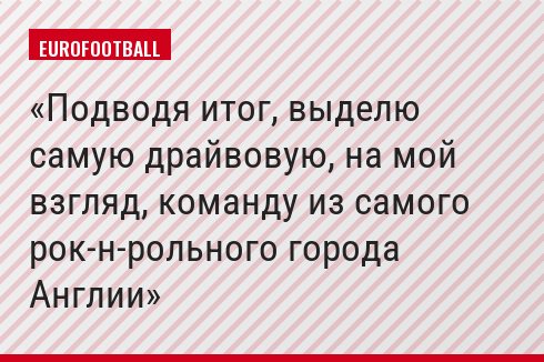 Подводя итог, выделю самую драйвовую, на мой взгляд, команду из самого рок-н-рольного города Англии