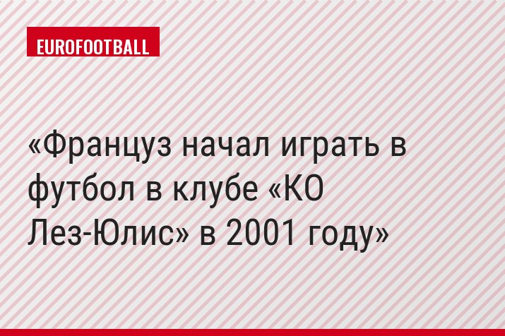 Француз начал играть в футбол в клубе «КО Лез-Юлис» в 2001 году