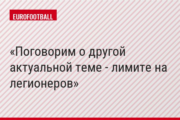 Поговорим о другой актуальной теме - лимите на легионеров