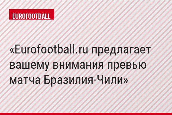 Eurofootball.ru предлагает вашему внимания превью матча Бразилия-Чили
