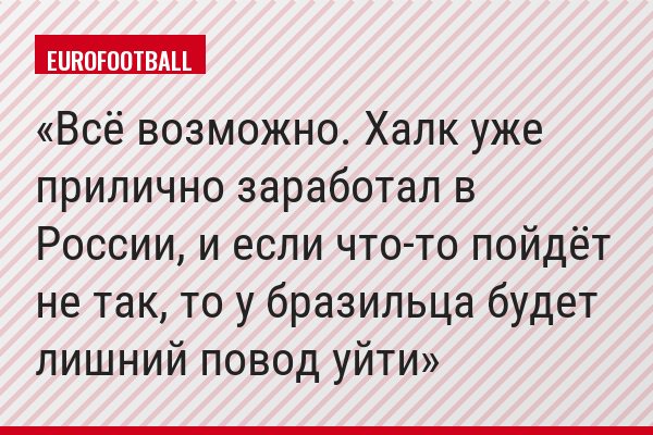 "Всё возможно. Халк уже прилично заработал в России, и если что-то пойдёт не так, то у бразильца будет лишний повод уйти"